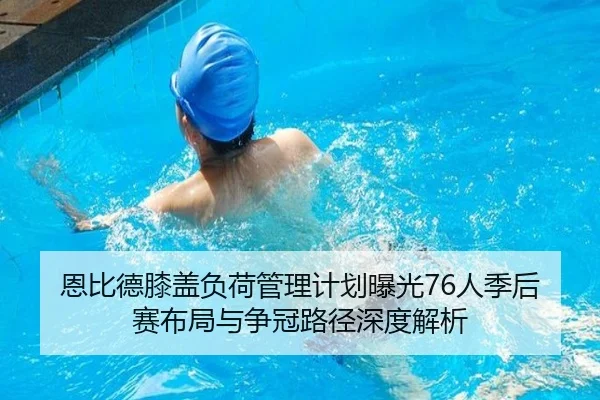 恩比德膝盖负荷管理计划曝光76人季后赛布局与争冠路径深度解析