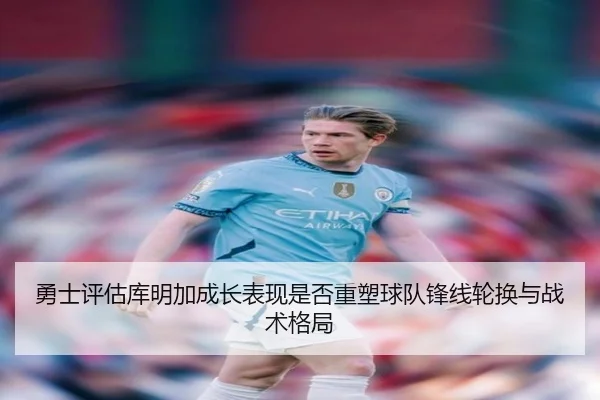 勇士评估库明加成长表现是否重塑球队锋线轮换与战术格局