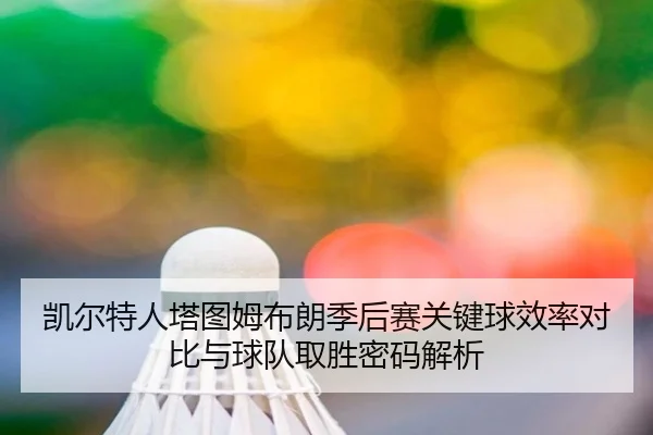 凯尔特人塔图姆布朗季后赛关键球效率对比与球队取胜密码解析