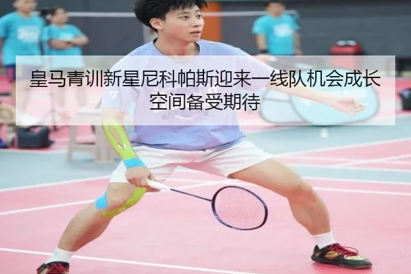 皇马青训新星尼科帕斯迎来一线队机会成长空间备受期待