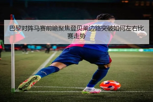 巴黎对阵马赛前瞻聚焦登贝莱边路突破如何左右比赛走势