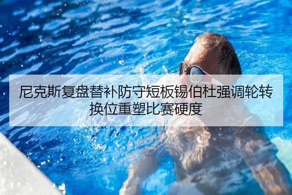 尼克斯复盘替补防守短板锡伯杜强调轮转换位重塑比赛硬度
