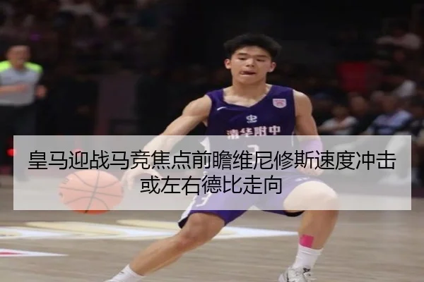 皇马迎战马竞焦点前瞻维尼修斯速度冲击或左右德比走向